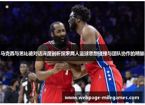 马克西与恩比德对话深度剖析探索两人篮球思想碰撞与团队协作的精髓